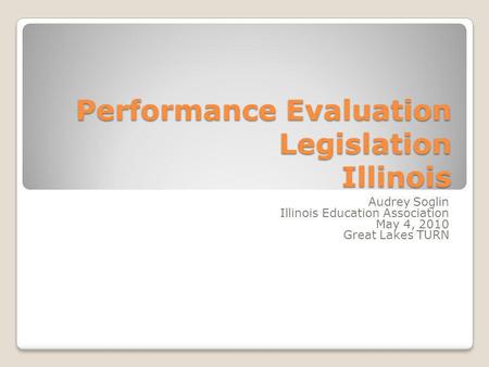 Performance Evaluation Legislation Illinois Audrey Soglin Illinois Education Association May 4, 2010 Great Lakes TURN.