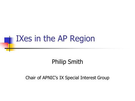 IXes in the AP Region Philip Smith Chair of APNIC’s IX Special Interest Group.