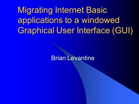 Migrating Internet Basic applications to a windowed Graphical User Interface (GUI) Brian Levantine.