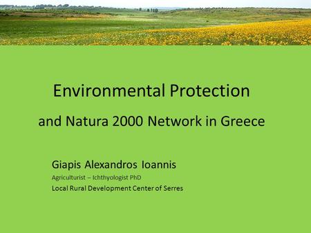 Environmental Protection and Natura 2000 Network in Greece Giapis Alexandros Ioannis Agriculturist – Ichthyologist PhD Local Rural Development Center of.