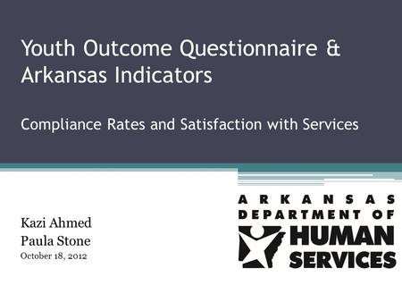 Youth Outcome Questionnaire & Arkansas Indicators Compliance Rates and Satisfaction with Services Kazi Ahmed Paula Stone October 18, 2012.