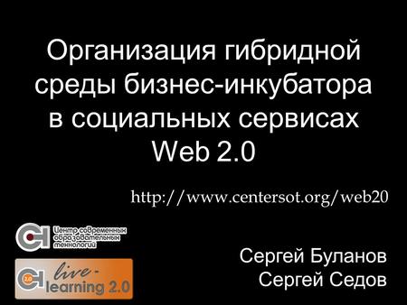 Организация гибридной среды бизнес-инкубатора в социальных сервисах Web 2.0 Сергей Буланов Сергей Седов