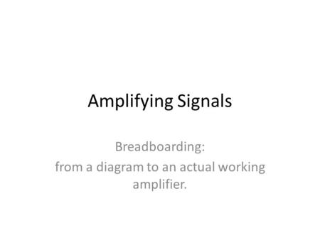 Amplifying Signals Breadboarding: from a diagram to an actual working amplifier.
