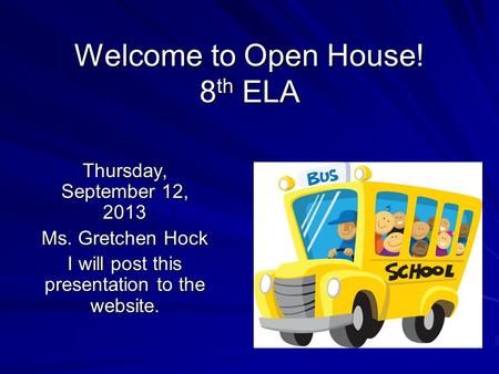 Welcome to Open House! 8 th ELA Thursday, September 12, 2013 Ms. Gretchen Hock I will post this presentation to the website.
