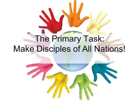 The Primary Task: Make Disciples of All Nations!.