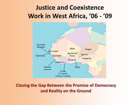 Justice and Coexistence Work in West Africa, ’06 - ’09 Closing the Gap Between the Promise of Democracy and Reality on the Ground.