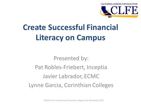 Create Successful Financial Literacy on Campus Presented by: Pat Robles-Friebert, Inceptia Javier Labrador, ECMC Lynne Garcia, Corinthian Colleges CASFAA.