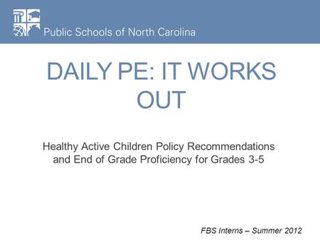DAILY PE: IT WORKS OUT Healthy Active Children Policy Recommendations and End of Grade Proficiency for Grades 3-5 FBS Interns – Summer 2012.