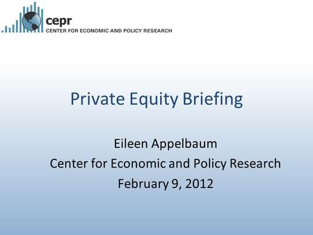 Private Equity Briefing Eileen Appelbaum Center for Economic and Policy Research February 9, 2012.