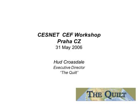 CESNET CEF Workshop Praha CZ 31 May 2006 Hud Croasdale Executive Director “The Quilt”
