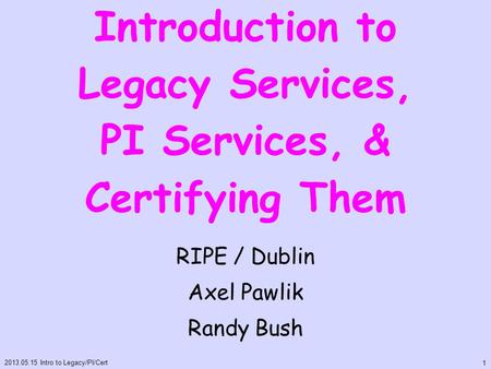 Introduction to Legacy Services, PI Services, & Certifying Them RIPE / Dublin Axel Pawlik Randy Bush 2013.05.15 Intro to Legacy/PI/Cert 1.