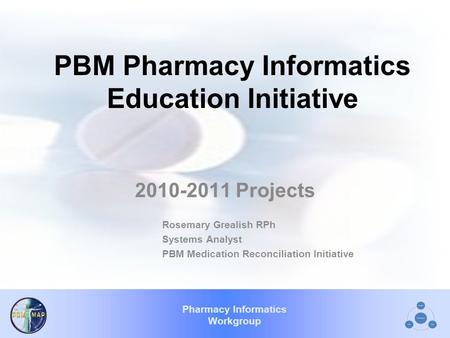 Pharmacy Informatics Workgroup PBM Pharmacy Informatics Education Initiative 2010-2011 Projects Rosemary Grealish RPh Systems Analyst PBM Medication Reconciliation.