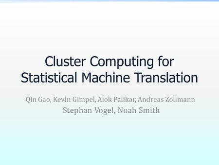 Cluster Computing for Statistical Machine Translation Qin Gao, Kevin Gimpel, Alok Palikar, Andreas Zollmann Stephan Vogel, Noah Smith.