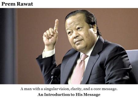 A man with a singular vision, clarity, and a core message. An Introduction to His Message Prem Rawat.