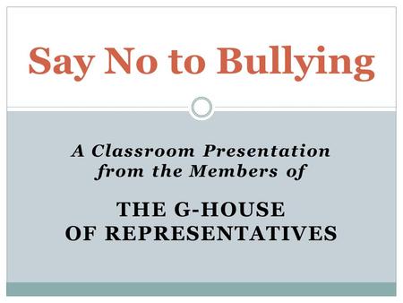 A Classroom Presentation from the Members of THE G-HOUSE OF REPRESENTATIVES Say No to Bullying.