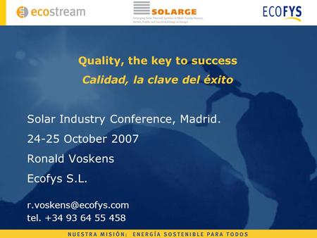 Quality, the key to success Calidad, la clave del éxito Solar Industry Conference, Madrid. 24-25 October 2007 Ronald Voskens Ecofys S.L.