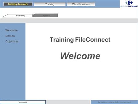 Centre de Compétence BtoB – Internet/Intranet FileConnect Training FileConnect Welcome Agenda Summary Training Summary TrainingWebsite access Welcome Method.