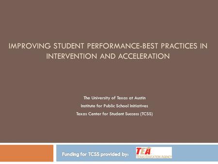 IMPROVING STUDENT PERFORMANCE-BEST PRACTICES IN INTERVENTION AND ACCELERATION The University of Texas at Austin Institute for Public School Initiatives.