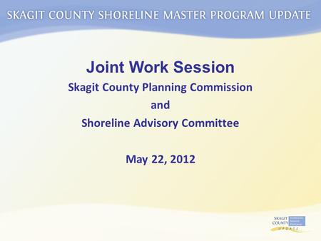 Joint Work Session Skagit County Planning Commission and Shoreline Advisory Committee May 22, 2012.