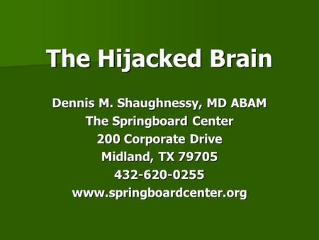 The Hijacked Brain Dennis M. Shaughnessy, MD ABAM The Springboard Center 200 Corporate Drive Midland, TX 79705 432-620-0255 www.springboardcenter.org.
