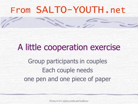 From www.salto-youth.net/toolbox/ A little cooperation exercise Group participants in couples Each couple needs one pen and one piece of paper From SALTO-YOUTH.