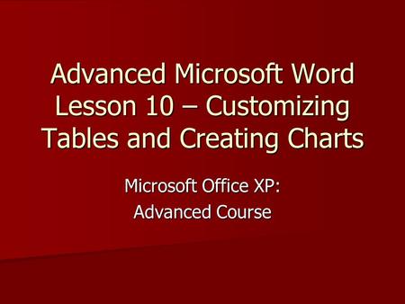 Advanced Microsoft Word Lesson 10 – Customizing Tables and Creating Charts Microsoft Office XP: Advanced Course.