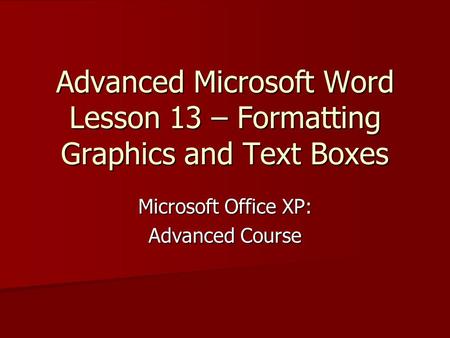 Advanced Microsoft Word Lesson 13 – Formatting Graphics and Text Boxes Microsoft Office XP: Advanced Course.