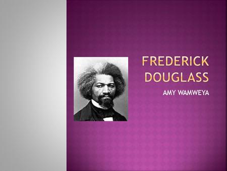 AMY WAMWEYA.  Do you know FREDERICK DOUGLASS well if you don’t know him let me tell you about Frederick Douglass. This is a picture of Frederick Douglass.