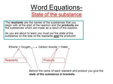 Word Equations- State of the substance The reactants are the names of the substances that you begin with at the start of the reaction and the products.