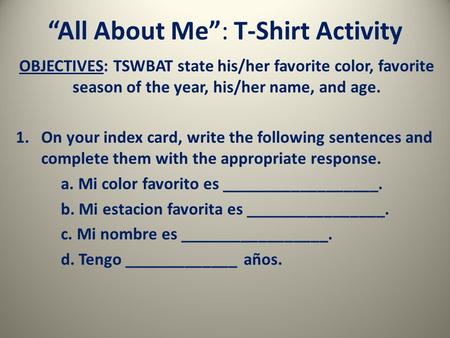 “All About Me”: T-Shirt Activity OBJECTIVES: TSWBAT state his/her favorite color, favorite season of the year, his/her name, and age. 1.On your index card,