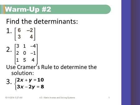10/11/2014 5:29 AM4.5 - Matrix Inverse and Solving Systems1 Warm-Up #2 Find the determinants: 1. 2. Use Cramer’s Rule to determine the solution: 3. 6 –2.