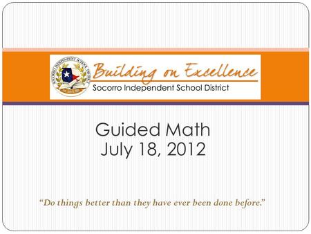 Guided Math July 18, 2012 “Do things better than they have ever been done before.”