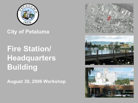 City of Petaluma Fire Station/ Headquarters Building August 30, 2006 Workshop.