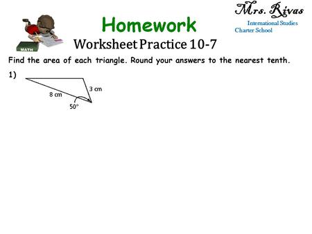 Worksheet Practice 10-7 Mrs. Rivas International Studies Charter School Find the area of each triangle. Round your answers to the nearest tenth. 1)