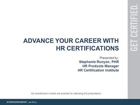 ADVANCE YOUR CAREER WITH HR CERTIFICATIONS Presented by: Stephanie Runyan, PHR HR Products Manager HR Certification Institute No recertification credits.