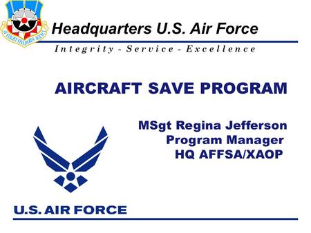 I n t e g r i t y - S e r v i c e - E x c e l l e n c e Headquarters U.S. Air Force AIRCRAFT SAVE PROGRAM MSgt Regina Jefferson Program Manager HQ AFFSA/XAOP.