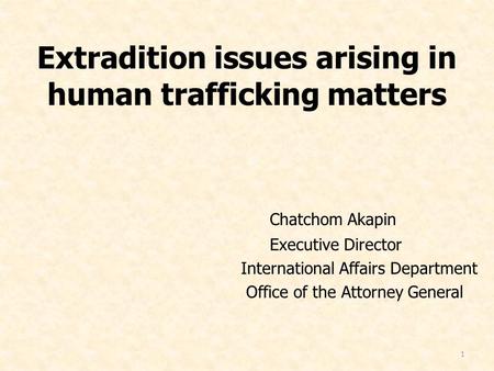 1 Extradition issues arising in human trafficking matters Chatchom Akapin Executive Director International Affairs Department Office of the Attorney General.