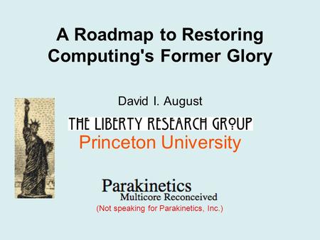 A Roadmap to Restoring Computing's Former Glory David I. August Princeton University (Not speaking for Parakinetics, Inc.)
