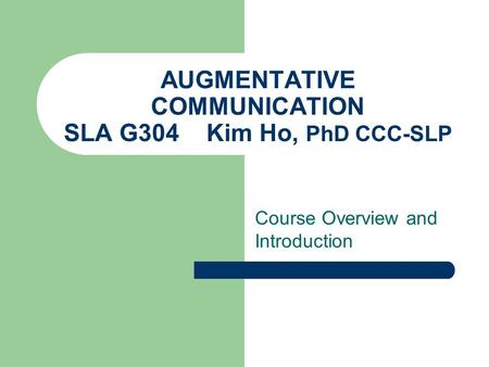 AUGMENTATIVE COMMUNICATION SLA G304 Kim Ho, PhD CCC-SLP Course Overview and Introduction.