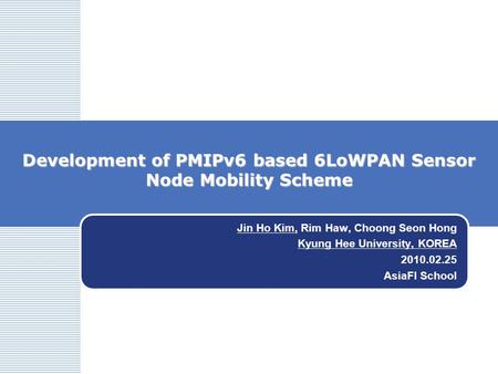 Development of PMIPv6 based 6LoWPAN Sensor Node Mobility Scheme Jin Ho Kim, Rim Haw, Choong Seon Hong Kyung Hee University, KOREA 2010.02.25 AsiaFI School.