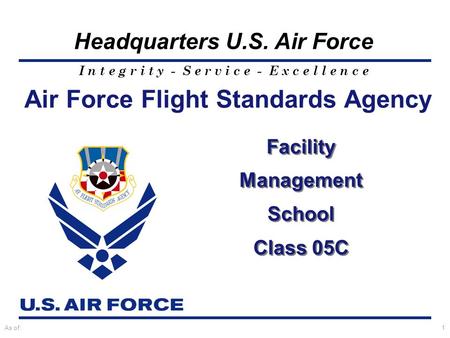 I n t e g r i t y - S e r v i c e - E x c e l l e n c e Headquarters U.S. Air Force As of:1 Air Force Flight Standards Agency Facility Management School.