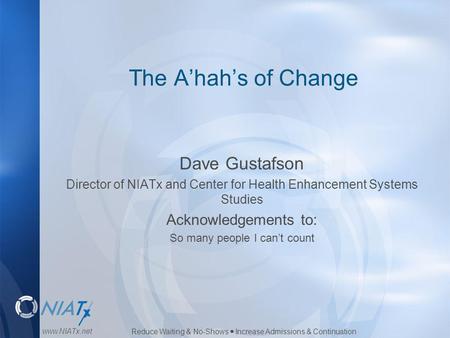 Reduce Waiting & No-Shows  Increase Admissions & Continuation www.NIATx.net The A’hah’s of Change Dave Gustafson Director of NIATx and Center for Health.