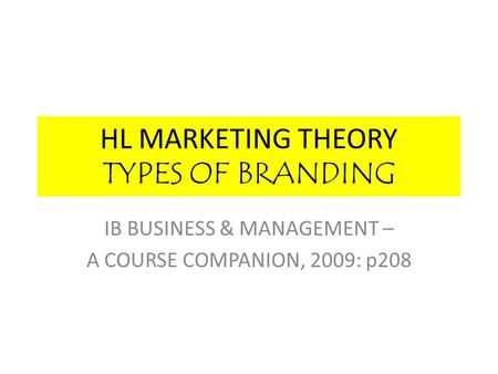 HL MARKETING THEORY TYPES OF BRANDING IB BUSINESS & MANAGEMENT – A COURSE COMPANION, 2009: p208.
