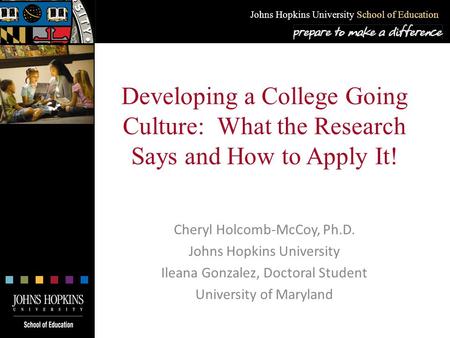 Johns Hopkins University School of Education Developing a College Going Culture: What the Research Says and How to Apply It! Cheryl Holcomb-McCoy, Ph.D.