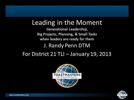 Www.toastmasters.org Leading in the Moment Generational Leadership, Big Projects, Planning, & Small Tasks when leaders are ready for them J. Randy Penn.