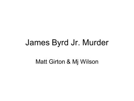 James Byrd Jr. Murder Matt Girton & Mj Wilson. Names & Dates James Byrd was born on May 2, 1949 in Beaumont, Texas. Murdered on June 7, 1998 by three.
