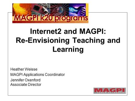 Internet2 and MAGPI: Re-Envisioning Teaching and Learning Heather Weisse MAGPI Applications Coordinator Jennifer Oxenford Associate Director.
