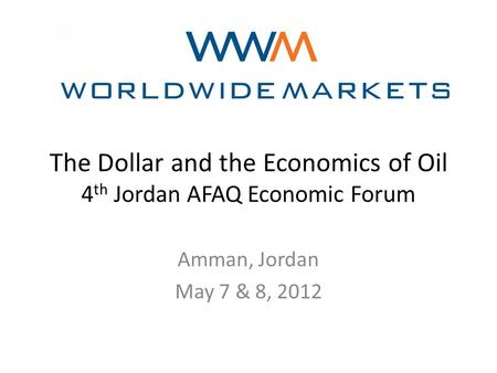 The Dollar and the Economics of Oil 4 th Jordan AFAQ Economic Forum Amman, Jordan May 7 & 8, 2012.