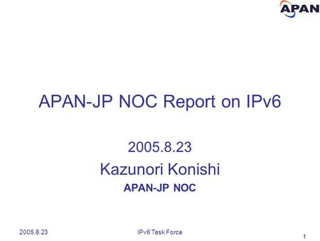 1 2005.8.23IPv6 Task Force APAN-JP NOC Report on IPv6 2005.8.23 Kazunori Konishi APAN-JP NOC.