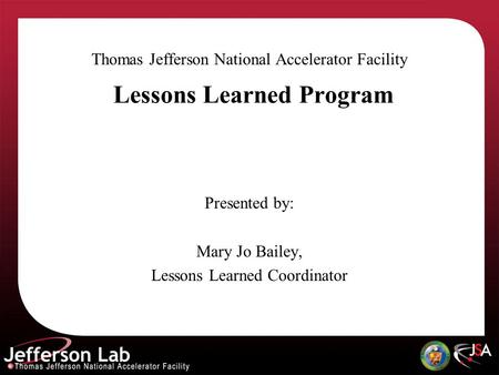 Lessons Learned Program Thomas Jefferson National Accelerator Facility Presented by: Mary Jo Bailey, Lessons Learned Coordinator.